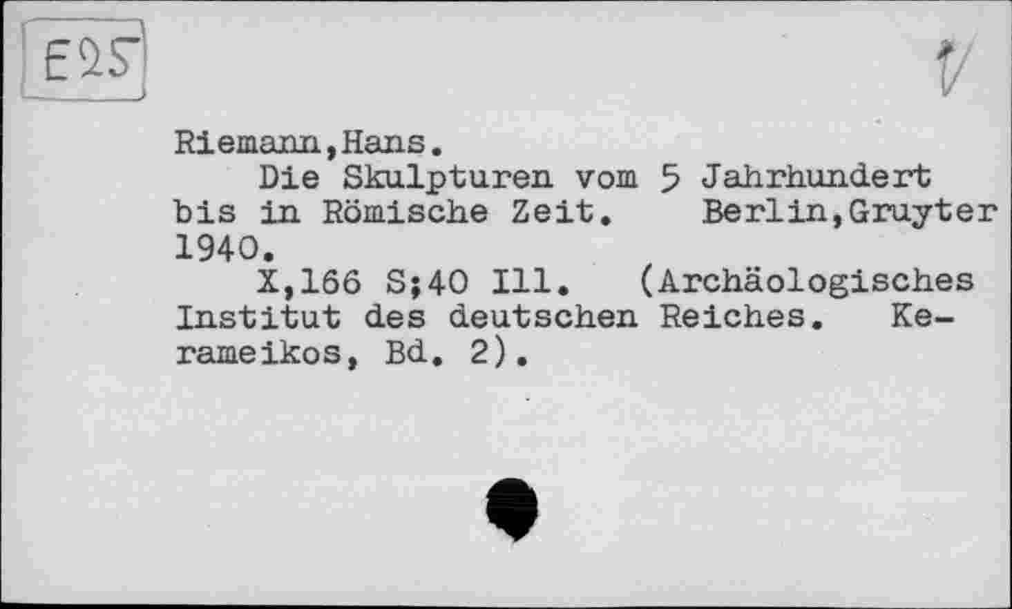 ﻿Riemann,Hans.
Die Skulpturen vom 5 Jahrhundert bis in Römische Zeit.	Berlin,Gruyter
1940.
X,166 S;40 Ill. (Archäologisches Institut des deutschen Reiches. Ke-rameikos, Bd. 2).